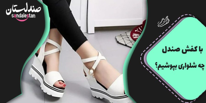 با کفش صندل بهتر است چه شلواری بپوشیم؟